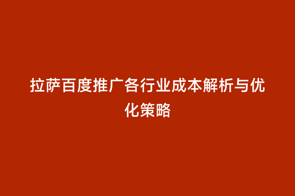 拉萨百度推广各行业成本解析与优化策略