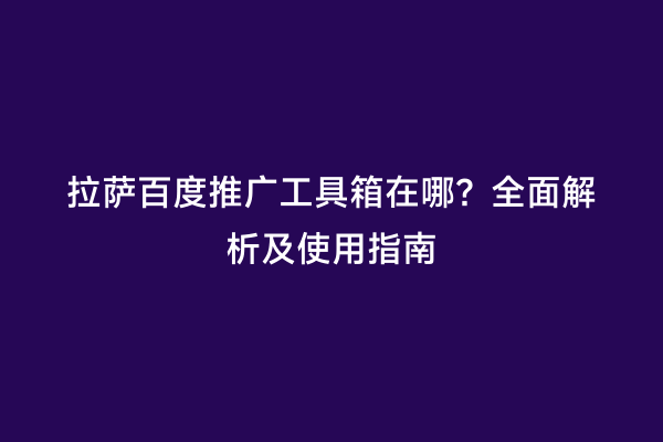 拉萨百度推广工具箱在哪？全面解析及使用指南