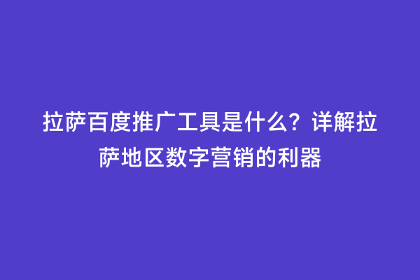 拉萨百度推广工具是什么？详解拉萨地区数字营销的利器