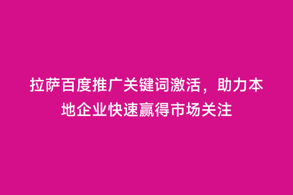 拉萨百度推广关键词激活，助力本地企业快速赢得市场关注