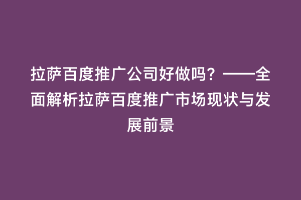 拉萨百度推广公司好做吗？——全面解析拉萨百度推广市场现状与发展前景