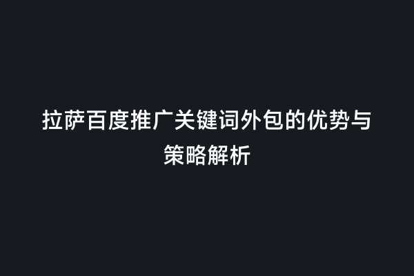 拉萨百度推广关键词外包的优势与策略解析
