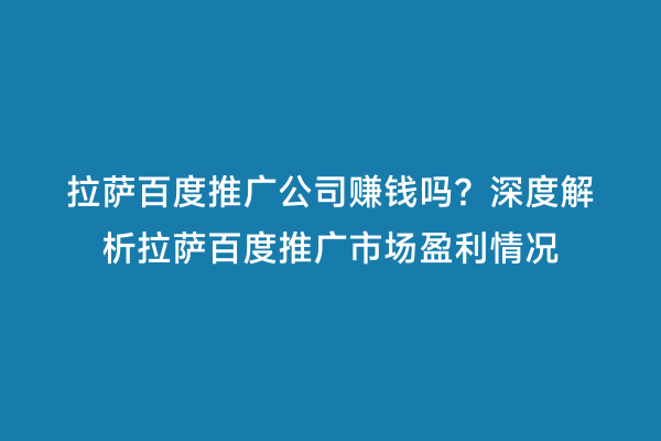 拉萨百度推广公司赚钱吗？深度解析拉萨百度推广市场盈利情况