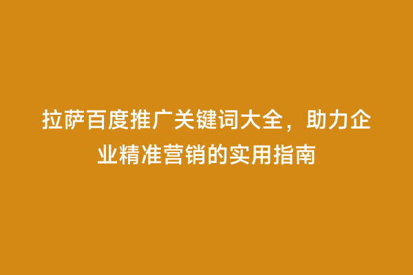 拉萨百度推广关键词大全，助力企业精准营销的实用指南