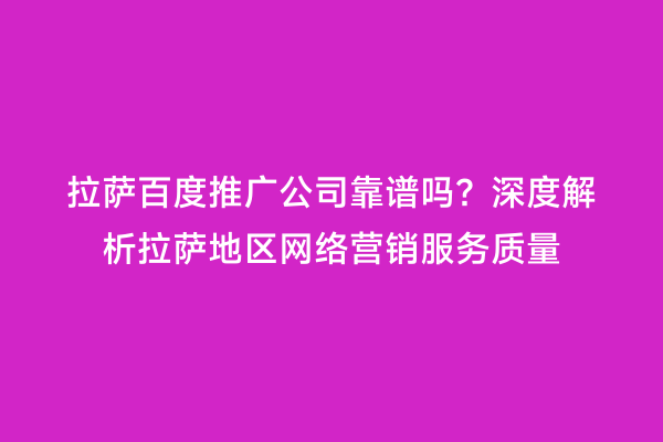 拉萨百度推广公司靠谱吗？深度解析拉萨地区网络营销服务质量