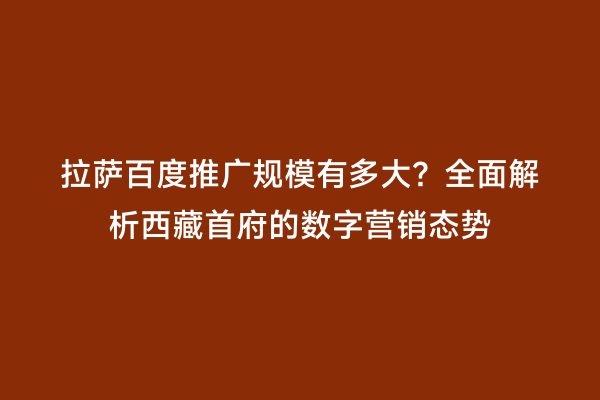 拉萨百度推广规模有多大？全面解析西藏首府的数字营销态势