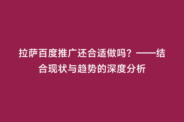 拉萨百度推广还合适做吗？——结合现状与趋势的深度分析