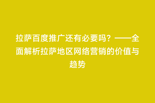 拉萨百度推广还有必要吗？——全面解析拉萨地区网络营销的价值与趋势
