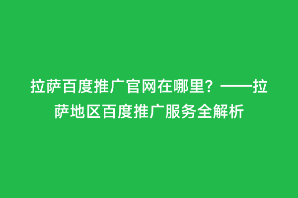 拉萨百度推广官网在哪里？——拉萨地区百度推广服务全解析