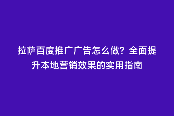 拉萨百度推广广告怎么做？全面提升本地营销效果的实用指南