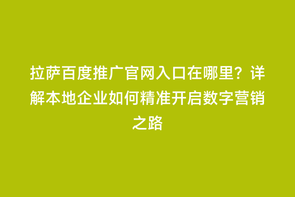 拉萨百度推广官网入口在哪里？详解本地企业如何精准开启数字营销之路