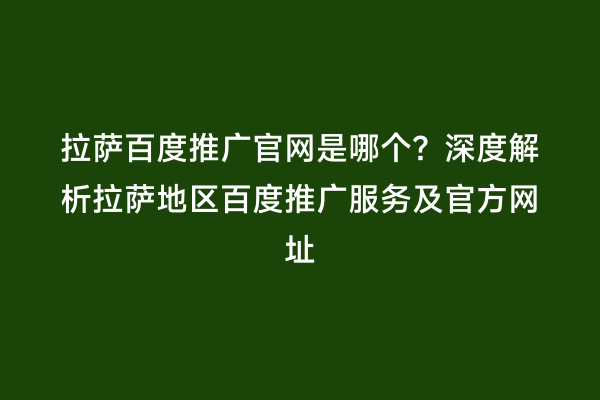 拉萨百度推广官网是哪个？深度解析拉萨地区百度推广服务及官方网址
