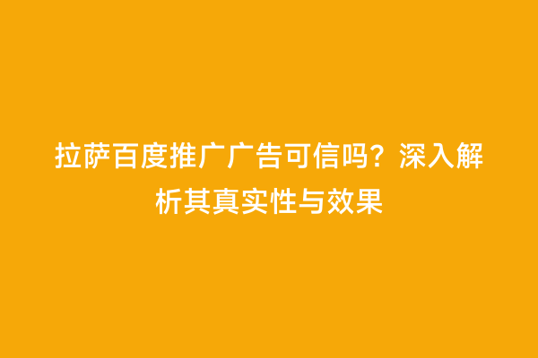拉萨百度推广广告可信吗？深入解析其真实性与效果