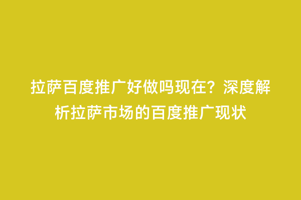 拉萨百度推广好做吗现在？深度解析拉萨市场的百度推广现状