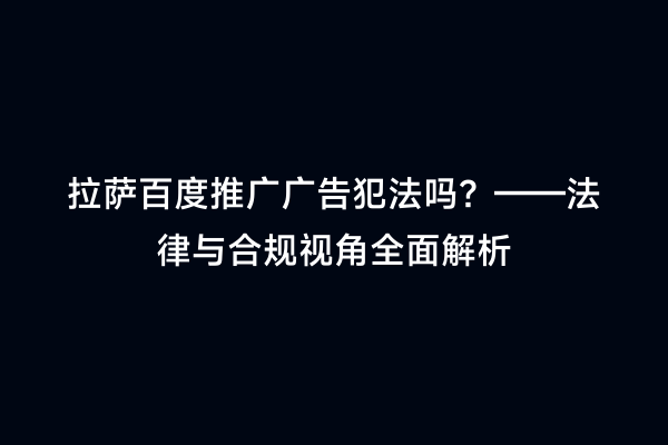 拉萨百度推广广告犯法吗？——法律与合规视角全面解析