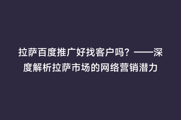 拉萨百度推广好找客户吗？——深度解析拉萨市场的网络营销潜力
