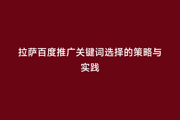 拉萨百度推广关键词选择的策略与实践