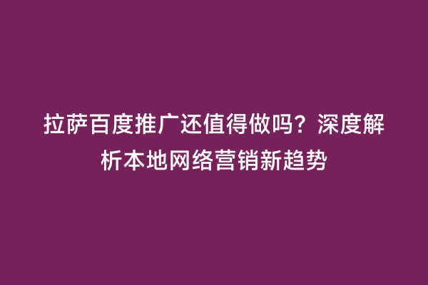 拉萨百度推广还值得做吗？深度解析本地网络营销新趋势